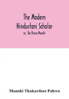 The modern Hindustani scholar; or The Pucca Munshi