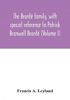 The Brontë Family - With Special Reference To Patrick Branwell Brontë - Vol. I