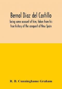 Bernal Diaz del Castillo; being some account of him taken from his true history of the conquest of New Spain