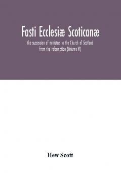 Fasti Ecclesiæ Scoticanæ; The Succession Of Ministers In The Church Of Scotland From The Reformation (Volume Vi)