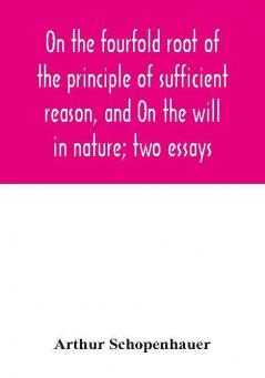 On the fourfold root of the principle of sufficient reason and On the will in nature; two essays