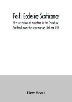 Fasti Ecclesiæ Scoticanæ; The Succession Of Ministers In The Church Of Scotland From The Reformation (Volume Vii)