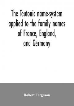 The Teutonic name-system applied to the family names of France England and Germany