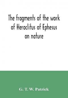 The fragments of the work of Heraclitus of Ephesus on nature; translated from the Greek text of Bywater with an introduction historical and critical