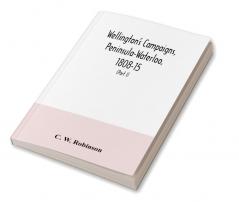 Wellington's campaigns Peninsula-Waterloo 1808-15; also Moore's campaign of Corunna for military students (Part I)