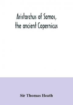 Aristarchus of Samos the ancient Copernicus ; a history of Greek astronomy to Aristarchus together with Aristarchus's Treatise on the sizes and distances of the sun and moon