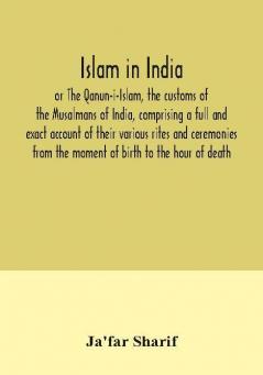 Islam in India or The Qanun-i-Islam the customs of the Musalmans of India comprising a full and exact account of their various rites and ceremonies from the moment of birth to the hour of death