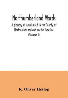 Northumberland words. A glossary of words used in the County of Northumberland and on the Tyneside (Volume I)