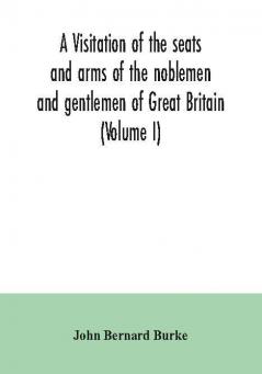 A visitation of the seats and arms of the noblemen and gentlemen of Great Britain (Volume I)