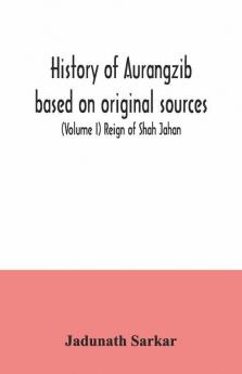 History Of Aurangzib Based On Original Sources (Volume I) Reign Of Shah Jahan