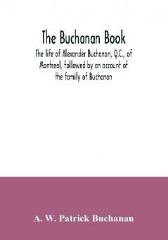 The Buchanan book. The life of Alexander Buchanan Q.C. of Montreal followed by an account of the family of Buchanan