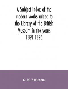 A subject index of the modern works added to the Library of the British Museum in the years 1891-1895