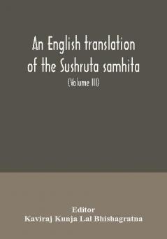 An English translation of the Sushruta samhita; With a full and Comprehensive introduction Additional texts Different Readings Notes Comparative Views Index Glossary and Plates (Volume III) Uttara-Tantra