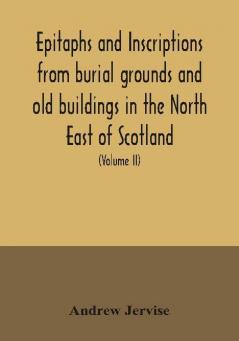 Epitaphs and inscriptions from burial grounds and old buildings in the North East of Scotland; with historical biographical genealogical and antiquarian notes also an appendix of illustrative papers with a Memoir of the author (Volume II)