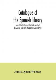 Catalogue of the Spanish library and of the Portuguese books bequeathed by George Ticknor to the Boston Public Library. Together with the collection of the Spanish and Portuguese literature in the general library