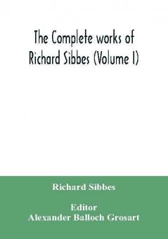 The complete works of Richard Sibbes (Volume I)