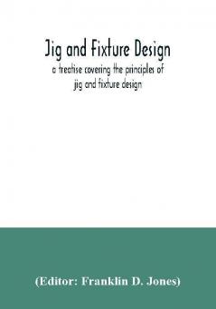 Jig and fixture design a treatise covering the principles of jig and fixture design the important constructional details and many different types of work-holding devices used in interchangeable manufacture