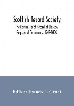 Scottish Record Society; The Commissariot Record of Glasgow Register of Testaments 1547-1800