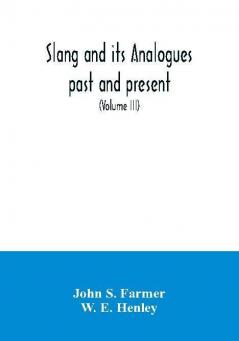 Slang and its analogues past and present. A dictionary historical and comparative of the heterodox speech of all classes of society for more than three hundred years. With synonyms in English French German Italian etc (Volume III)