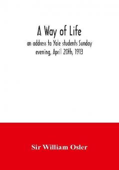 A Way Of Life; An Address To Yale Students Sunday Evening April 20Th 1913