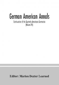 German American Annals; Continuation of the Quarterly Americana Germanica; A Monthly Devoted to the Comparative study of the Historical Literary Linguistic Educational and Commercial Relations of Germany and America (Volume VII)