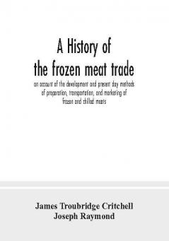 A history of the frozen meat trade an account of the development and present day methods of preparation transportation and marketing of frozen and chilled meats