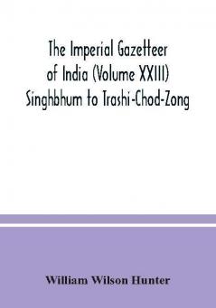 The Imperial gazetteer of India (Volume XXIII) Singhbhum to Trashi-Chod-Zong