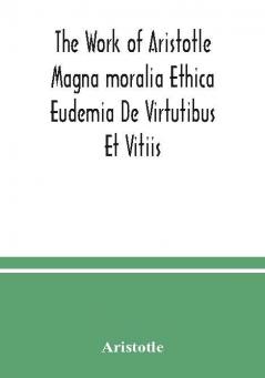 The Work of Aristotle Magna moralia Ethica Eudemia De Virtutibus Et Vitiis