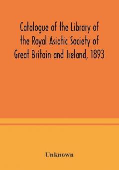 Catalogue of the Library of the Royal Asiatic Society of Great Britain and Ireland 1893