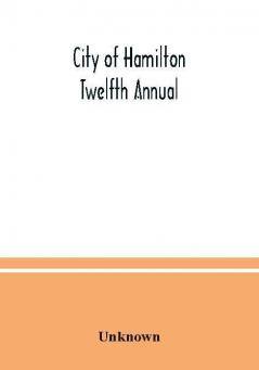 City of Hamilton Twelfth Annual; alphabetical general street miscellaneous and subscribers' classified business ; directory for the year March 1885 to March 1886 to which are added directories of Dundas Waterdown Ancaster and the villages and post of