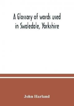 A glossary of words used in Swaledale Yorkshire