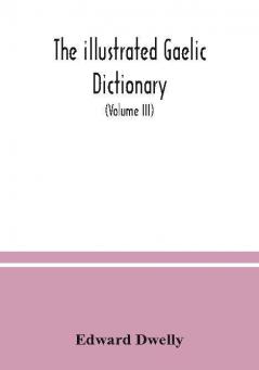 The illustrated Gaelic dictionary specially designed for beginners and for use in schools including every Gaelic word in all the other Gaelic dictionaries and printed books as well as an immense number never in print before (Volume III)