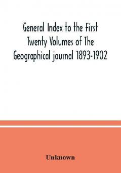 General Index to the First Twenty Volumes of The Geographical journal 1893-1902