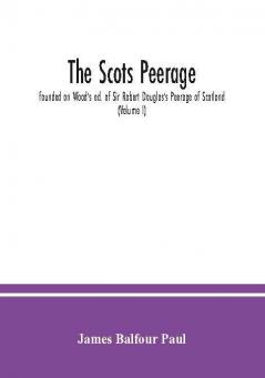 The Scots peerage : founded on Wood's ed. of Sir Robert Douglas's Peerage of Scotland; containing an historical and genealogical account of the nobility of that kingdom (Volume I)