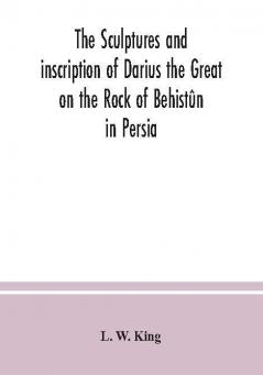 The Sculptures And Inscription Of Darius The Great On The Rock Of Behistûn In Persia: A New Collation Of The Persian, Susian And Babylonian Texts