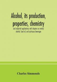 Alcohol its production properties chemistry and industrial applications; with chapters on methyl alcohol fusel oil and spirituous beverages