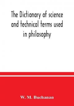 The dictionary of science and technical terms used in philosophy literature professions commerce arts and trades