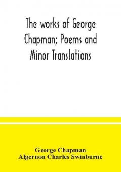 The works of George Chapman; Poems and Minor Translations.