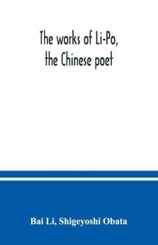 The Works Of Li-Po The Chinese Poet; Done Into English Verse By Shigeyoshi Obata With An Introduction And Biographical And Critical Matter Translated From The Chinese