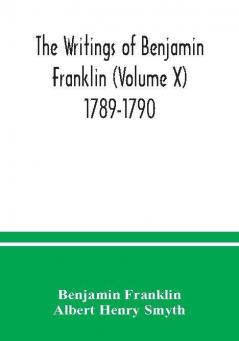 The writings of Benjamin Franklin (Volume X) 1789-1790