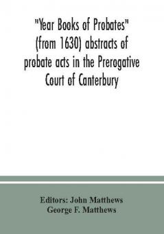 Year Books of Probates (from 1630) abstracts of probate acts in the Prerogative Court of Canterbury