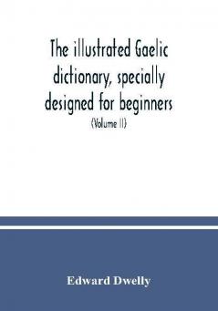 The illustrated Gaelic dictionary specially designed for beginners and for use in schools including every Gaelic word in all the other Gaelic dictionaries and printed books as well as an immense number never in print before (Volume II)