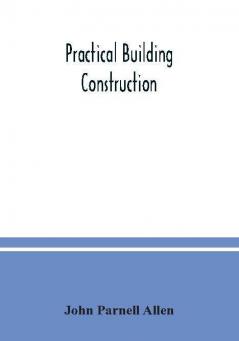 Practical building construction; a handbook for students preparing for the examinations of the Science and Art Department the Royal Institute of British Architects the Surveyors' Institution etc. Designed also as a book of reference for persons engaged