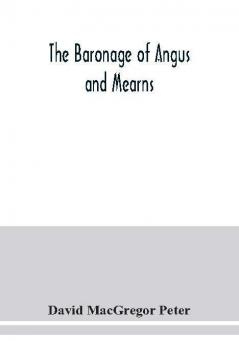 The baronage of Angus and Mearns comprising the genealogy of three hundred and sixty families - Curious Anecdotes- Descriptions of clan Tartans Badges Slogans Armory and Seats- Ancient Sculptures being a guide to the tourist and heraldic artist