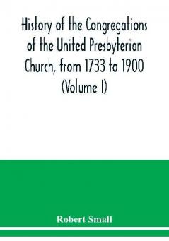 History of the congregations of the United Presbyterian Church from 1733 to 1900 (Volume I)