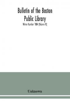 Bulletin of the Boston Public Library; Winter Number 1884 (Volume VI)