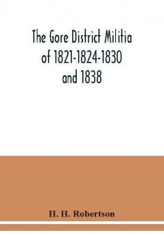 The Gore District Militia of 1821-1824-1830 and 1838 ; The Militia of West York and West Lincoln of 1804 with the lists of officers