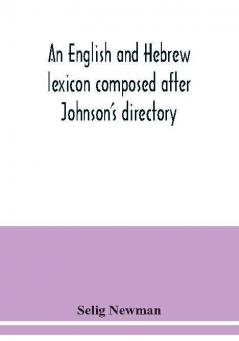 An English and Hebrew lexicon composed after Johnson's directory containing fifteen thousand English words rendered into Biblical or rabbinical Hebrew or into Chaldee. To which is annexed a list of English and Hebrew words the expressions and meanings