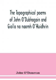 The topographical poems of John O'Dubhagain and Giolla na naomh O'Huidhrin. Edited in the original Irish From MSS. in the Library of the Royal Irish Academy Dublin; with translation notes and introductory dissertations