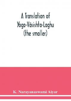 A translation of Yoga-Vasishta-Laghu - (the smaller)